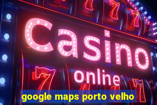 google maps porto velho